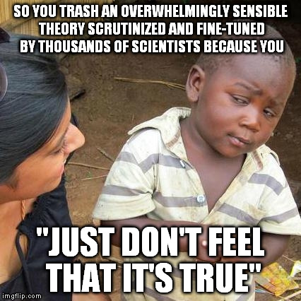 I feel terrible for future generations in the US who will be influenced by the ridiculous infringements on logic made today | SO YOU TRASH AN OVERWHELMINGLY SENSIBLE THEORY SCRUTINIZED AND FINE-TUNED BY THOUSANDS OF SCIENTISTS BECAUSE YOU "JUST DON'T FEEL THAT IT'S  | image tagged in memes,third world skeptical kid | made w/ Imgflip meme maker