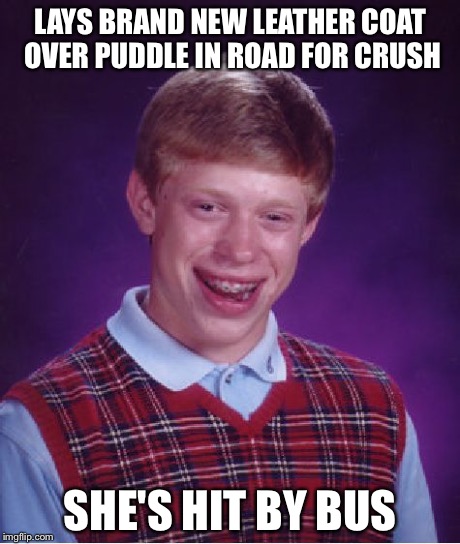 Bad Luck Brian | LAYS BRAND NEW LEATHER COAT OVER PUDDLE IN ROAD FOR CRUSH SHE'S HIT BY BUS | image tagged in memes,bad luck brian | made w/ Imgflip meme maker