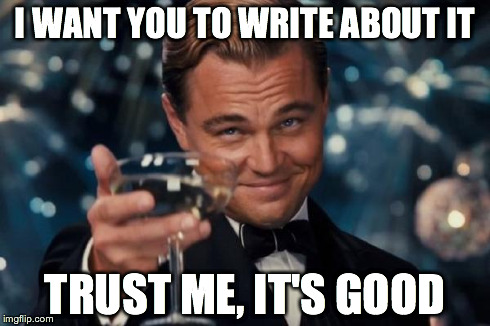 Leonardo Dicaprio Cheers Meme | I WANT YOU TO WRITE ABOUT IT TRUST ME, IT'S GOOD | image tagged in memes,leonardo dicaprio cheers | made w/ Imgflip meme maker