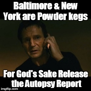 Liam Neeson Taken Meme | Baltimore & New York are Powder kegs For God's Sake Release the Autopsy Report | image tagged in memes,liam neeson taken | made w/ Imgflip meme maker