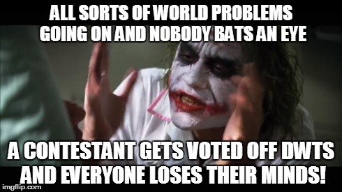 dwts | ALL SORTS OF WORLD PROBLEMS GOING ON AND NOBODY BATS AN EYE A CONTESTANT GETS VOTED OFF DWTS AND EVERYONE LOSES THEIR MINDS! | image tagged in and everybody loses their minds,dwts,dancing with the stars,joker | made w/ Imgflip meme maker