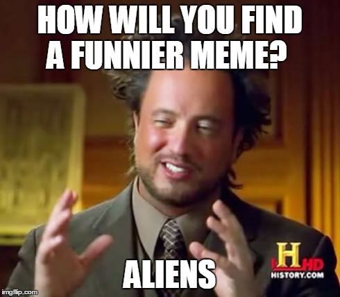 Ancient Aliens | HOW WILL YOU FIND A FUNNIER MEME? ALIENS | image tagged in memes,ancient aliens | made w/ Imgflip meme maker