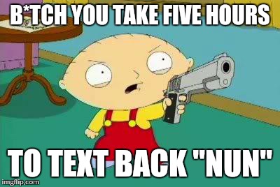 Stewie Aims Gun | B*TCH YOU TAKE FIVE HOURS TO TEXT BACK "NUN" | image tagged in stewie aims gun | made w/ Imgflip meme maker