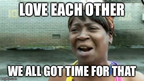 Maybe this is the solution | LOVE EACH OTHER WE ALL GOT TIME FOR THAT | image tagged in memes,aint nobody got time for that | made w/ Imgflip meme maker