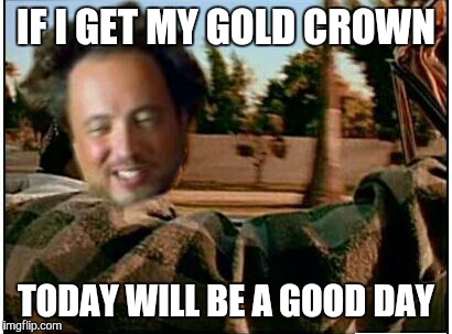 IF I GET MY GOLD CROWN TODAY WILL BE A GOOD DAY | made w/ Imgflip meme maker