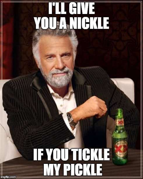 The Most Interesting Man In The World | I'LL GIVE YOU A NICKLE IF YOU TICKLE MY PICKLE | image tagged in memes,the most interesting man in the world | made w/ Imgflip meme maker