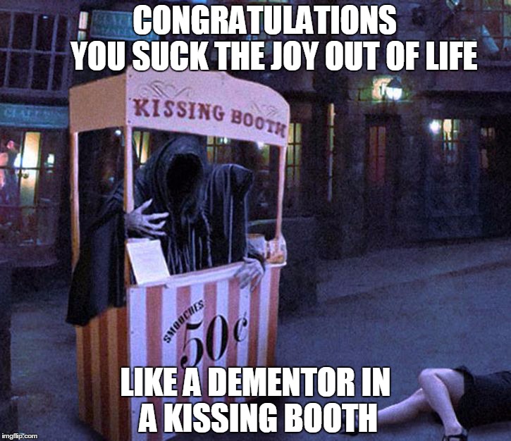 CONGRATULATIONS         YOU SUCK THE JOY OUT OF LIFE LIKE A DEMENTORIN A KISSING BOOTH | image tagged in dementors,joy | made w/ Imgflip meme maker