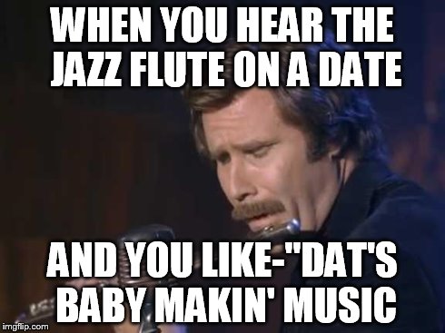 WHEN YOU HEAR THE JAZZ FLUTE ON A DATE AND YOU LIKE-"DAT'S BABY MAKIN' MUSIC | image tagged in anchorman | made w/ Imgflip meme maker
