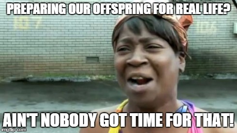 better go to school and learn about nothing you can use in the future | PREPARING OUR OFFSPRING FOR REAL LIFE? AIN'T NOBODY GOT TIME FOR THAT! | image tagged in memes,aint nobody got time for that | made w/ Imgflip meme maker