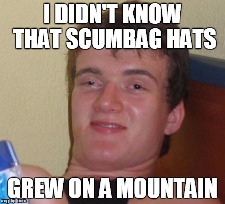 10 Guy Meme | I DIDN'T KNOW THAT SCUMBAG HATS GREW ON A MOUNTAIN | image tagged in memes,10 guy | made w/ Imgflip meme maker
