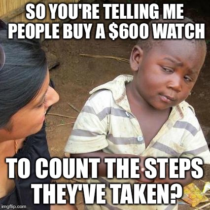 And the gold one is $15,000 | SO YOU'RE TELLING ME PEOPLE BUY A $600 WATCH TO COUNT THE STEPS THEY'VE TAKEN? | image tagged in memes,third world skeptical kid,funny,funny memes,lol | made w/ Imgflip meme maker