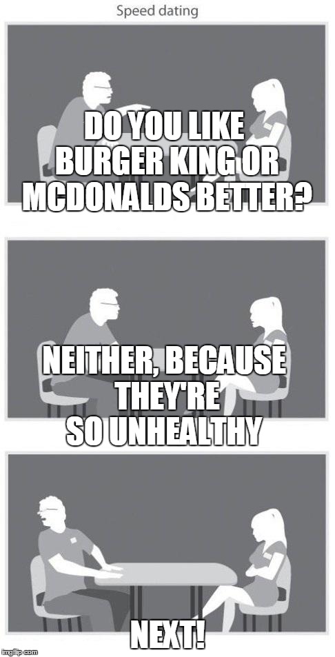 Speed dating | DO YOU LIKE BURGER KING OR MCDONALDS BETTER? NEXT! NEITHER, BECAUSE THEY'RE SO UNHEALTHY | image tagged in speed dating | made w/ Imgflip meme maker