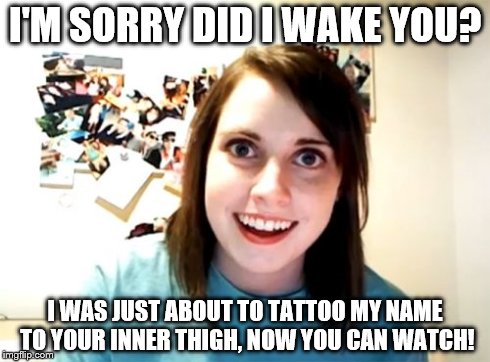 Overly Attached Girlfriend | I'M SORRY DID I WAKE YOU? I WAS JUST ABOUT TO TATTOO MY NAME TO YOUR INNER THIGH, NOW YOU CAN WATCH! | image tagged in memes,overly attached girlfriend | made w/ Imgflip meme maker