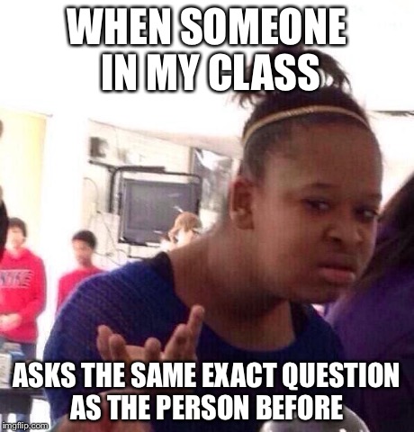 Black Girl Wat | WHEN SOMEONE IN MY CLASS ASKS THE SAME EXACT QUESTION AS THE PERSON BEFORE | image tagged in memes,black girl wat | made w/ Imgflip meme maker