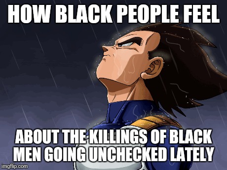 Conspiracy  | HOW BLACK PEOPLE FEEL ABOUT THE KILLINGS OF BLACK MEN GOING UNCHECKED LATELY | image tagged in vegeta,dbz,racism | made w/ Imgflip meme maker