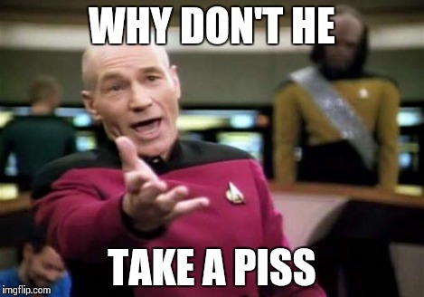 Picard Wtf Meme | WHY DON'T HE TAKE A PISS | image tagged in memes,picard wtf | made w/ Imgflip meme maker