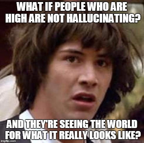 Conspiracy Keanu Meme | WHAT IF PEOPLE WHO ARE HIGH ARE NOT HALLUCINATING? AND THEY'RE SEEING THE WORLD FOR WHAT IT REALLY LOOKS LIKE? | image tagged in memes,conspiracy keanu | made w/ Imgflip meme maker