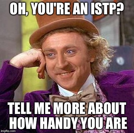 Wonka Meme ISTP | OH, YOU'RE AN ISTP? TELL ME MORE ABOUT HOW HANDY YOU ARE | image tagged in memes,creepy condescending wonka,mbti,myers briggs,istp,tell me more | made w/ Imgflip meme maker