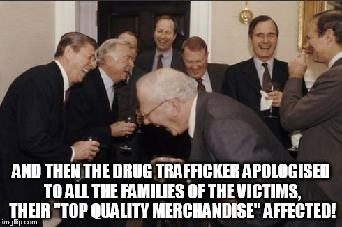 Laughing Men In Suits | AND THEN THE DRUG TRAFFICKER APOLOGISED TO ALL THE FAMILIES OF THE VICTIMS, THEIR "TOP QUALITY MERCHANDISE" AFFECTED! | image tagged in memes,laughing men in suits | made w/ Imgflip meme maker