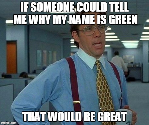 Seriously, I'd Like to Know... I'm Talking to you Imgflip! | IF SOMEONE COULD TELL ME WHY MY NAME IS GREEN THAT WOULD BE GREAT | image tagged in memes,that would be great,imgflip,funny,first world problems | made w/ Imgflip meme maker