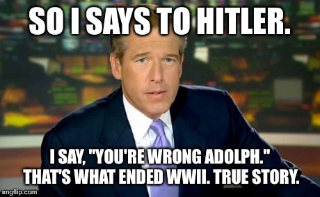 Brian Williams Was There Meme | SO I SAYS TO HITLER. I SAY, "YOU'RE WRONG ADOLPH." THAT'S WHAT ENDED WWII. TRUE STORY. | image tagged in memes,brian williams was there | made w/ Imgflip meme maker