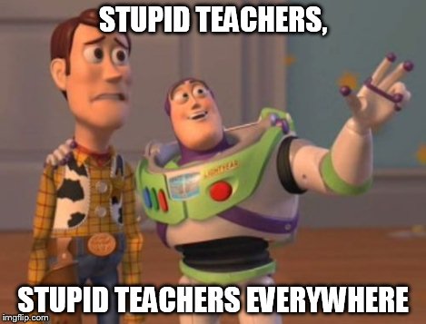 X, X Everywhere Meme | STUPID TEACHERS, STUPID TEACHERS EVERYWHERE | image tagged in memes,x x everywhere | made w/ Imgflip meme maker