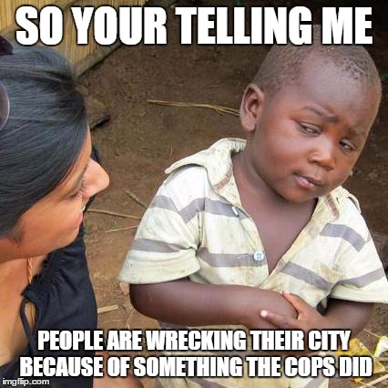 Third World Skeptical Kid | SO YOUR TELLING ME PEOPLE ARE WRECKING THEIR CITY BECAUSE OF SOMETHING THE COPS DID | image tagged in memes,third world skeptical kid | made w/ Imgflip meme maker