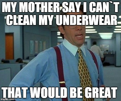 That Would Be Great Meme | MY MOTHER SAY I CAN`T CLEAN MY UNDERWEAR THAT WOULD BE GREAT | image tagged in memes,that would be great | made w/ Imgflip meme maker