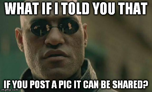 Matrix Morpheus | WHAT IF I TOLD YOU THAT IF YOU POST A PIC IT CAN BE SHARED? | image tagged in memes,matrix morpheus | made w/ Imgflip meme maker