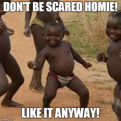 Third World Success Kid | DON'T BE SCARED HOMIE! LIKE IT ANYWAY! | image tagged in memes,third world success kid | made w/ Imgflip meme maker