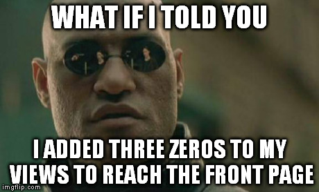since no one else will | WHAT IF I TOLD YOU I ADDED THREE ZEROS TO MY VIEWS TO REACH THE FRONT PAGE | image tagged in memes,matrix morpheus | made w/ Imgflip meme maker