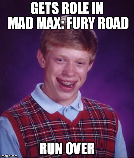 Bad Luck Brian Meme | GETS ROLE IN MAD MAX: FURY ROAD RUN OVER | image tagged in memes,bad luck brian | made w/ Imgflip meme maker