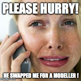 Woman crying on cell | PLEASE HURRY! HE SWAPPED ME FOR A MODELLER ! | image tagged in woman crying on cell | made w/ Imgflip meme maker