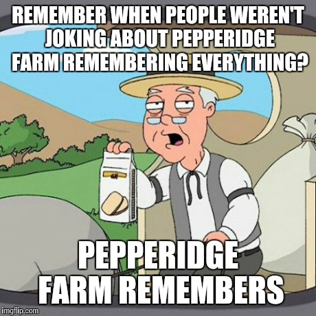Pepperidge Farm Remembers | REMEMBER WHEN PEOPLE WEREN'T JOKING ABOUT PEPPERIDGE FARM REMEMBERING EVERYTHING? PEPPERIDGE FARM REMEMBERS | image tagged in memes,pepperidge farm remembers | made w/ Imgflip meme maker