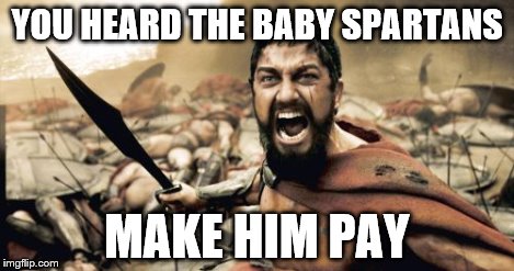 Sparta Leonidas Meme | YOU HEARD THE BABY SPARTANS MAKE HIM PAY | image tagged in memes,sparta leonidas | made w/ Imgflip meme maker