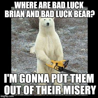 Chainsaw Bear | WHERE ARE BAD LUCK BRIAN AND BAD LUCK BEAR? I'M GONNA PUT THEM OUT OF THEIR MISERY | image tagged in memes,chainsaw bear | made w/ Imgflip meme maker