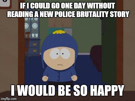 South Park Craig Meme | IF I COULD GO ONE DAY WITHOUT READING A NEW POLICE BRUTALITY STORY I WOULD BE SO HAPPY | image tagged in memes,south park craig | made w/ Imgflip meme maker