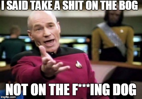 Picard Wtf | I SAID TAKE A SHIT ON THE BOG NOT ON THE F***ING DOG | image tagged in memes,picard wtf,scumbag | made w/ Imgflip meme maker