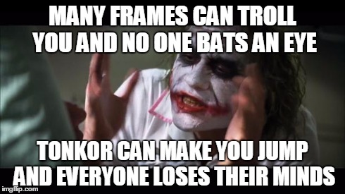 And everybody loses their minds Meme | MANY FRAMES CAN TROLL YOU AND NO ONE BATS AN EYE TONKOR CAN MAKE YOU JUMP AND EVERYONE LOSES THEIR MINDS | image tagged in memes,and everybody loses their minds | made w/ Imgflip meme maker