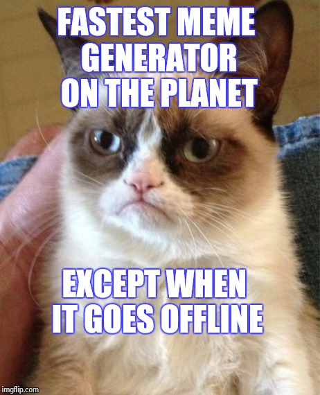 imgflip went offline during meme submission & lost it, so had to start over, meow. | FASTEST MEME GENERATOR ON THE PLANET EXCEPT WHEN IT GOES OFFLINE | image tagged in memes,grumpy cat | made w/ Imgflip meme maker