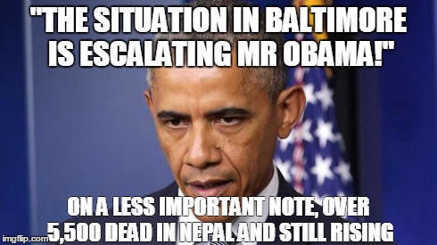 What about Baltimore? | "THE SITUATION IN BALTIMORE IS ESCALATING MR OBAMA!" ON A LESS IMPORTANT NOTE, OVER 5,500 DEAD IN NEPAL AND STILL RISING | image tagged in obama,baltimore riots,nepal,earthquake | made w/ Imgflip meme maker