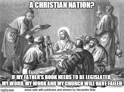 Jesus' Christian Nation | A CHRISTIAN NATION? IF MY FATHER'S BOOK NEEDS TO BE LEGISLATED, MY WORD, MY WORK AND MY CHURCH WILL HAVE FAILED | image tagged in jesus eats with sinners,christian nation,bible | made w/ Imgflip meme maker