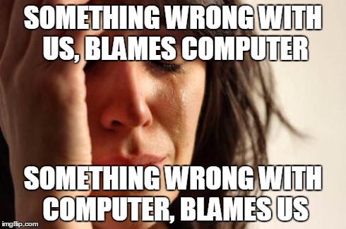First World Problems | SOMETHING WRONG WITH US, BLAMES COMPUTER SOMETHING WRONG WITH COMPUTER, BLAMES US | image tagged in memes,first world problems | made w/ Imgflip meme maker