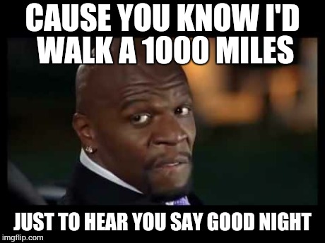 latrel terry crews | CAUSE YOU KNOW I'D WALK A 1000 MILES JUST TO HEAR YOU SAY GOOD NIGHT | image tagged in latrel terry crews | made w/ Imgflip meme maker