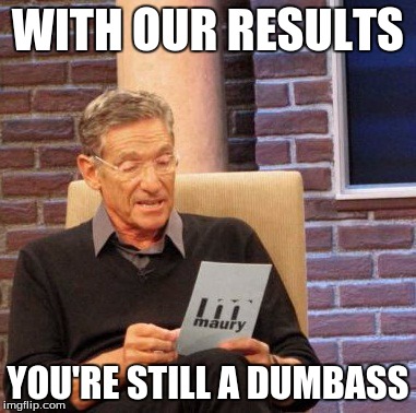 Maury Lie Detector Meme | WITH OUR RESULTS YOU'RE STILL A DUMBASS | image tagged in memes,maury lie detector | made w/ Imgflip meme maker