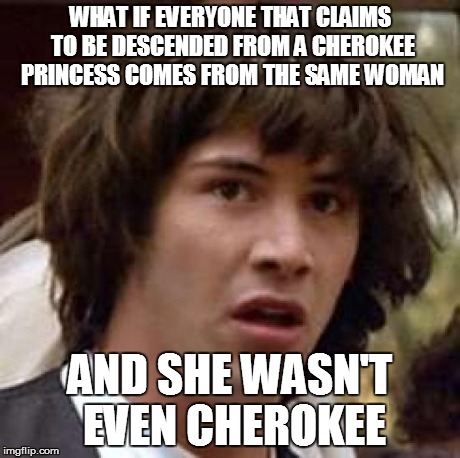 Conspiracy Keanu Meme | WHAT IF EVERYONE THAT CLAIMS TO BE DESCENDED FROM A CHEROKEE PRINCESS COMES FROM THE SAME WOMAN AND SHE WASN'T EVEN CHEROKEE | image tagged in memes,conspiracy keanu | made w/ Imgflip meme maker