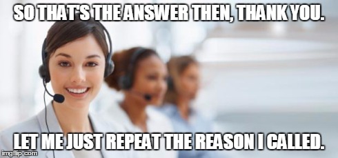 Call Center | SO THAT'S THE ANSWER THEN, THANK YOU. LET ME JUST REPEAT THE REASON I CALLED. | image tagged in call center | made w/ Imgflip meme maker