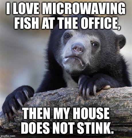 Confession Bear Meme | I LOVE MICROWAVING FISH AT THE OFFICE, THEN MY HOUSE DOES NOT STINK. | image tagged in memes,confession bear | made w/ Imgflip meme maker