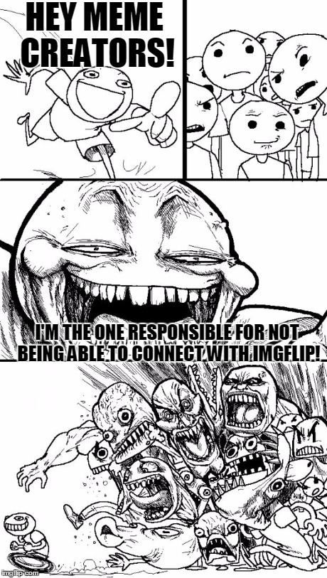 Hey Internet | HEY MEME CREATORS! I'M THE ONE RESPONSIBLE FOR NOT BEING ABLE TO CONNECT WITH IMGFLIP! | image tagged in memes,hey internet | made w/ Imgflip meme maker