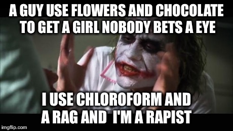 And everybody loses their minds | A GUY USE FLOWERS AND CHOCOLATE TO GET A GIRL NOBODY BETS A EYE I USE CHLOROFORM AND A RAG AND  I'M A RAPIST | image tagged in memes,and everybody loses their minds | made w/ Imgflip meme maker